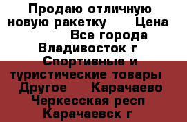 Продаю отличную новую ракетку :) › Цена ­ 3 500 - Все города, Владивосток г. Спортивные и туристические товары » Другое   . Карачаево-Черкесская респ.,Карачаевск г.